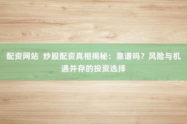 配资网站  炒股配资真相揭秘：靠谱吗？风险与机遇并存的投资选择