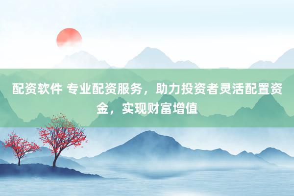 配资软件 专业配资服务，助力投资者灵活配置资金，实现财富增值