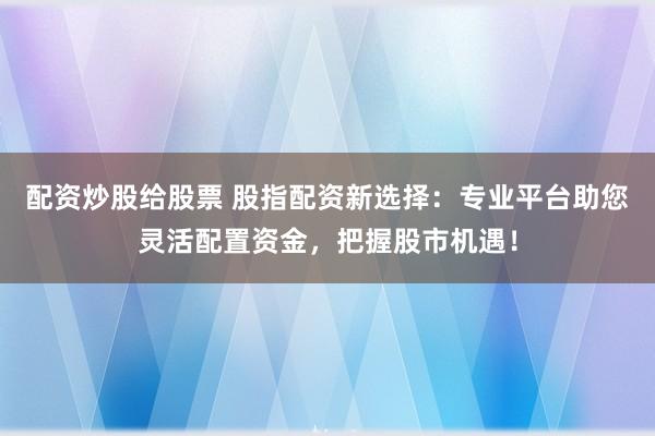 配资炒股给股票 股指配资新选择：专业平台助您灵活配置资金，把握股市机遇！