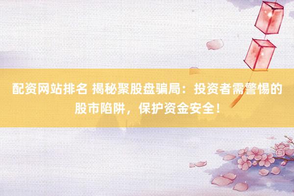 配资网站排名 揭秘聚股盘骗局：投资者需警惕的股市陷阱，保护资金安全！