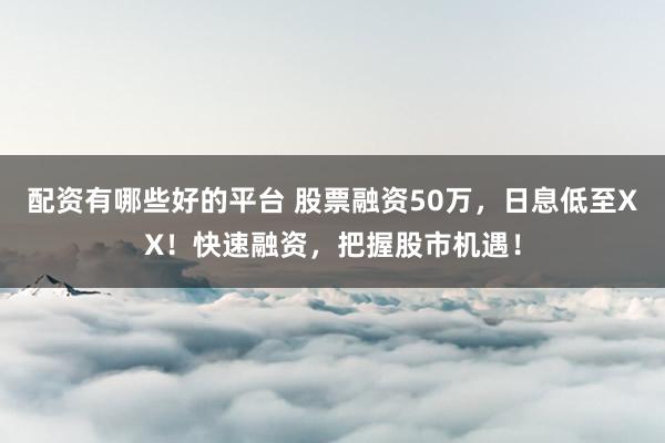 配资有哪些好的平台 股票融资50万，日息低至XX！快速融资，把握股市机遇！