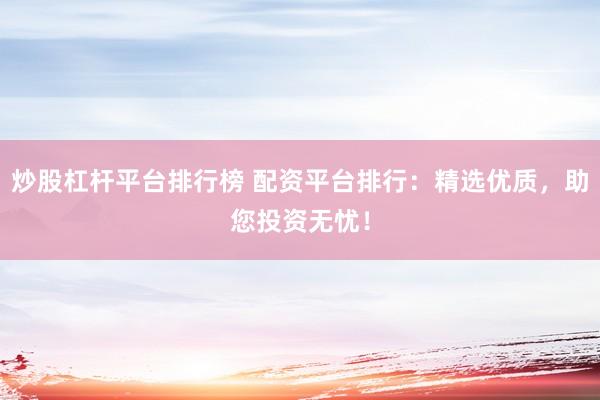 炒股杠杆平台排行榜 配资平台排行：精选优质，助您投资无忧！