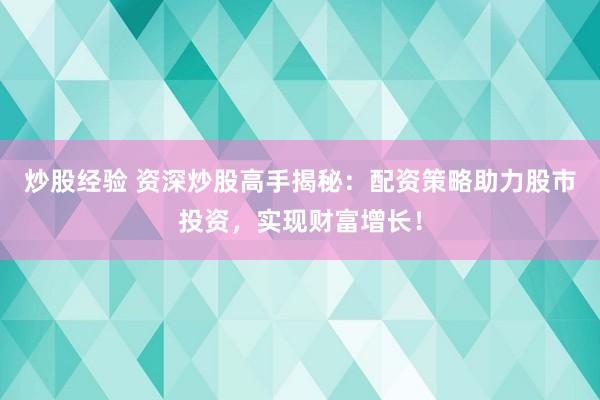 炒股经验 资深炒股高手揭秘：配资策略助力股市投资，实现财富增长！