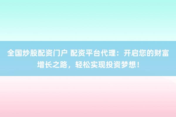 全国炒股配资门户 配资平台代理：开启您的财富增长之路，轻松实现投资梦想！