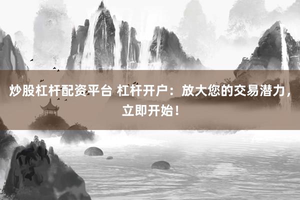 炒股杠杆配资平台 杠杆开户：放大您的交易潜力，立即开始！