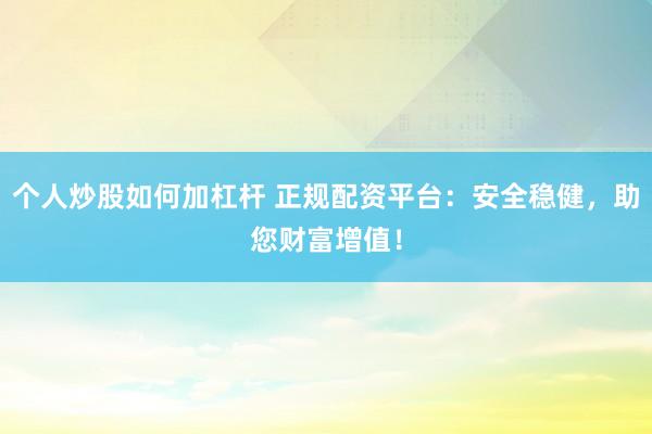 个人炒股如何加杠杆 正规配资平台：安全稳健，助您财富增值！