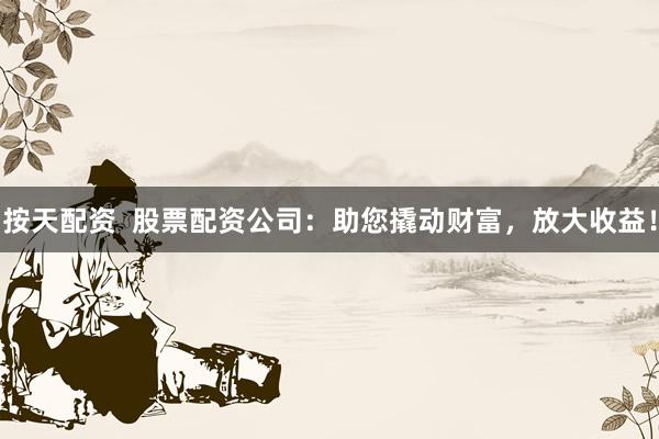 按天配资  股票配资公司：助您撬动财富，放大收益！