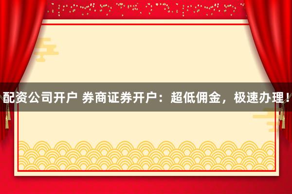配资公司开户 券商证券开户：超低佣金，极速办理！