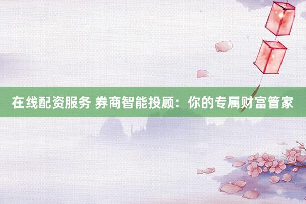 在线配资服务 券商智能投顾：你的专属财富管家
