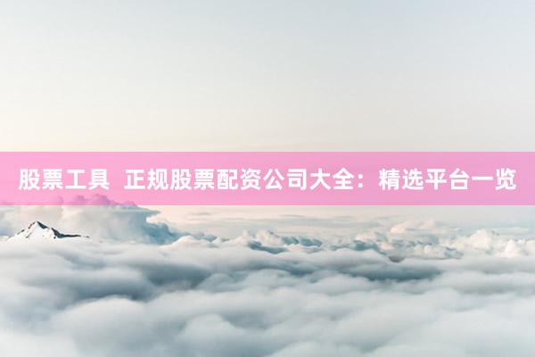 股票工具  正规股票配资公司大全：精选平台一览