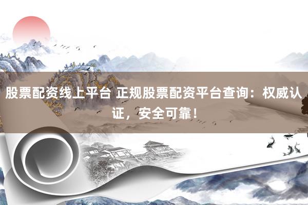 股票配资线上平台 正规股票配资平台查询：权威认证，安全可靠！