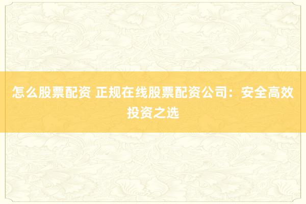 怎么股票配资 正规在线股票配资公司：安全高效投资之选
