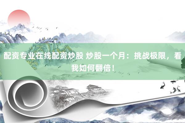 配资专业在线配资炒股 炒股一个月：挑战极限，看我如何翻倍！