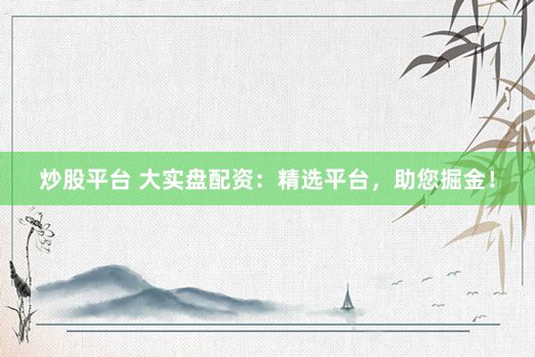 炒股平台 大实盘配资：精选平台，助您掘金！