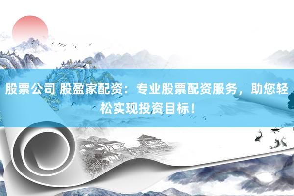 股票公司 股盈家配资：专业股票配资服务，助您轻松实现投资目标！
