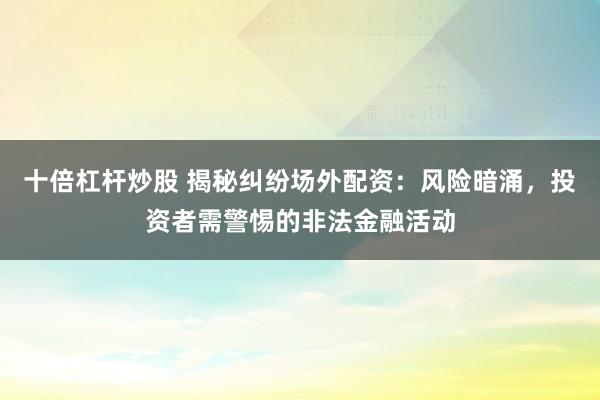 十倍杠杆炒股 揭秘纠纷场外配资：风险暗涌，投资者需警惕的非法金融活动