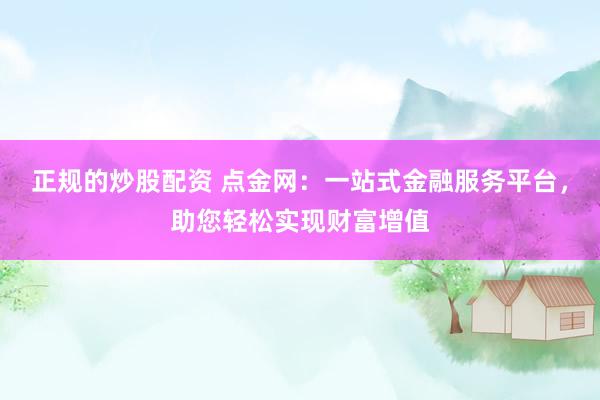 正规的炒股配资 点金网：一站式金融服务平台，助您轻松实现财富增值