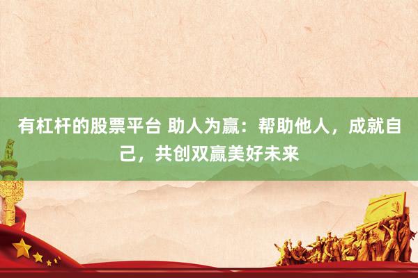 有杠杆的股票平台 助人为赢：帮助他人，成就自己，共创双赢美好未来