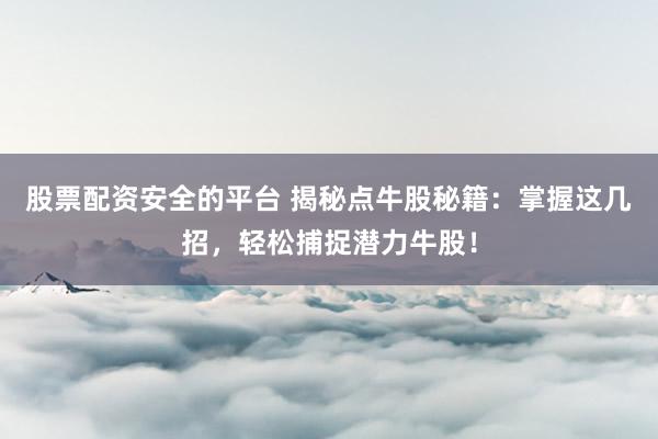 股票配资安全的平台 揭秘点牛股秘籍：掌握这几招，轻松捕捉潜力牛股！