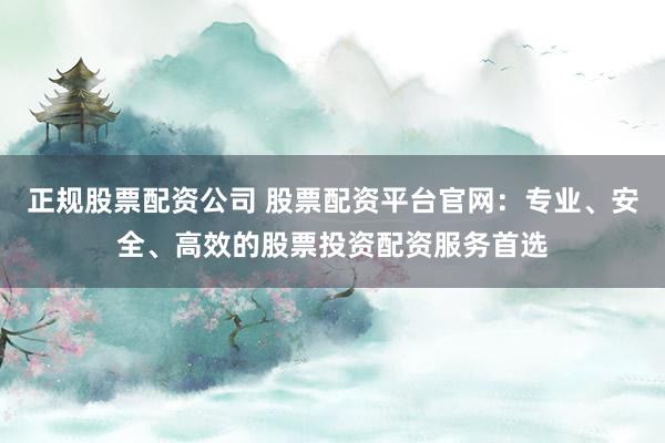 正规股票配资公司 股票配资平台官网：专业、安全、高效的股票投资配资服务首选