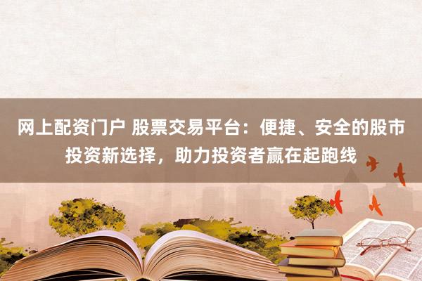 网上配资门户 股票交易平台：便捷、安全的股市投资新选择，助力投资者赢在起跑线