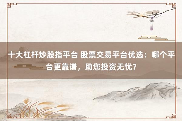 十大杠杆炒股指平台 股票交易平台优选：哪个平台更靠谱，助您投资无忧？