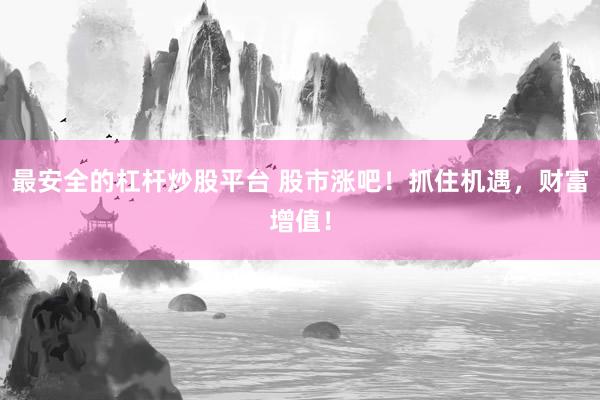 最安全的杠杆炒股平台 股市涨吧！抓住机遇，财富增值！