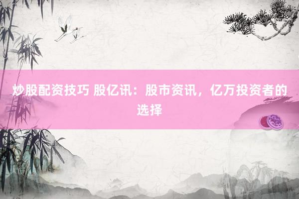 炒股配资技巧 股亿讯：股市资讯，亿万投资者的选择