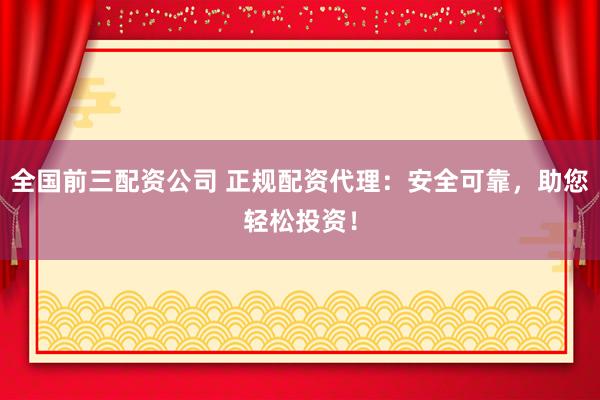 全国前三配资公司 正规配资代理：安全可靠，助您轻松投资！