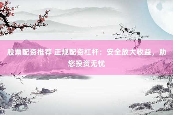 股票配资推荐 正规配资杠杆：安全放大收益，助您投资无忧