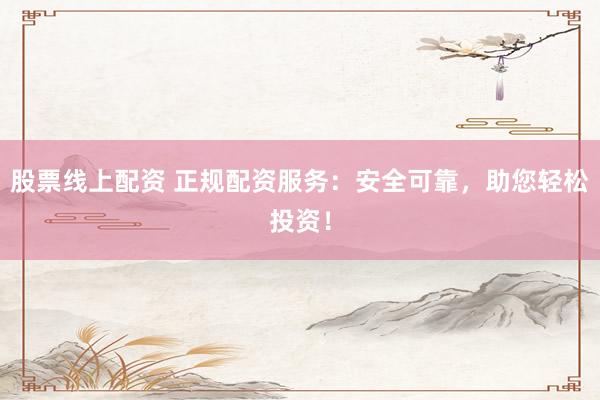 股票线上配资 正规配资服务：安全可靠，助您轻松投资！