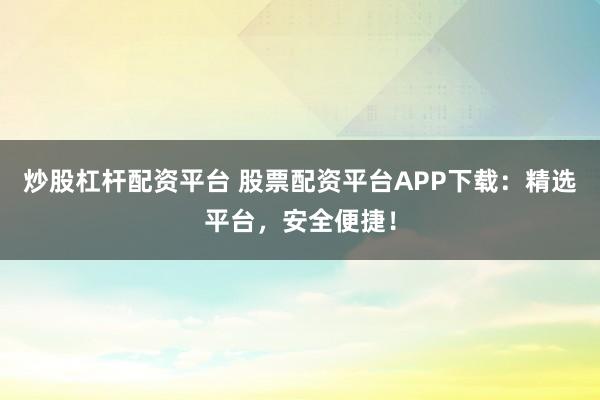 炒股杠杆配资平台 股票配资平台APP下载：精选平台，安全便捷！