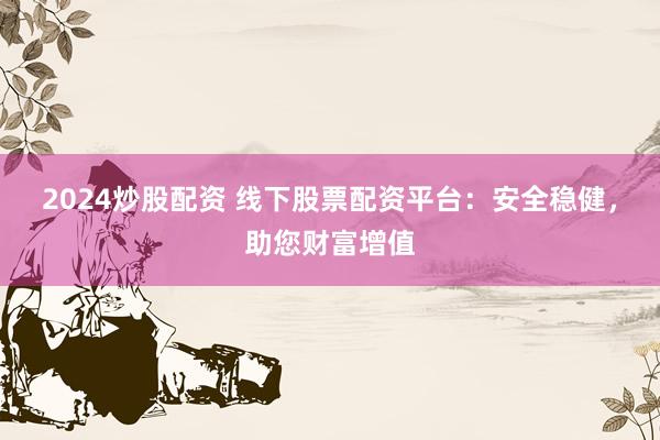 2024炒股配资 线下股票配资平台：安全稳健，助您财富增值