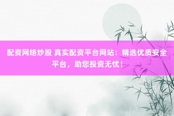 配资网络炒股 真实配资平台网站：精选优质安全平台，助您投资无忧！