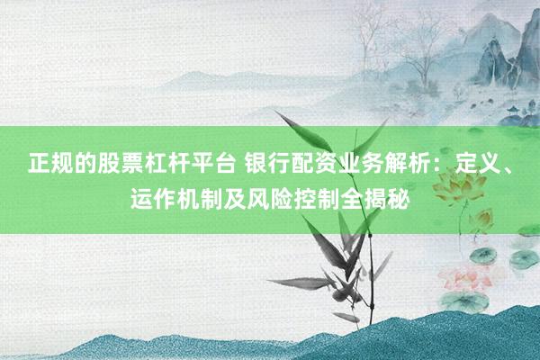 正规的股票杠杆平台 银行配资业务解析：定义、运作机制及风险控制全揭秘