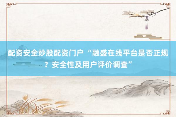 配资安全炒股配资门户 “融盛在线平台是否正规？安全性及用户评价调查”