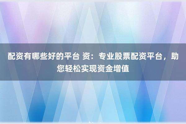 配资有哪些好的平台 资：专业股票配资平台，助您轻松实现资金增值