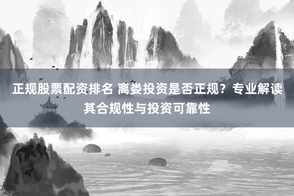 正规股票配资排名 离娄投资是否正规？专业解读其合规性与投资可靠性