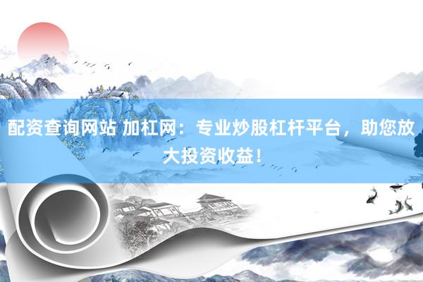 配资查询网站 加杠网：专业炒股杠杆平台，助您放大投资收益！