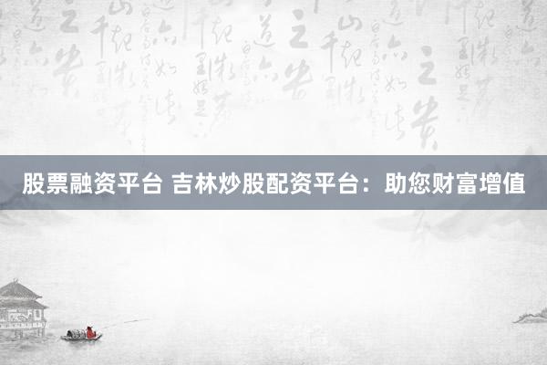 股票融资平台 吉林炒股配资平台：助您财富增值