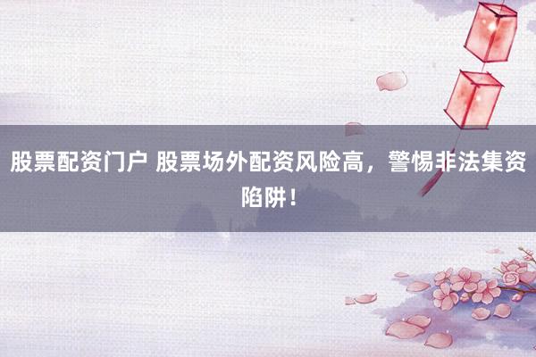 股票配资门户 股票场外配资风险高，警惕非法集资陷阱！