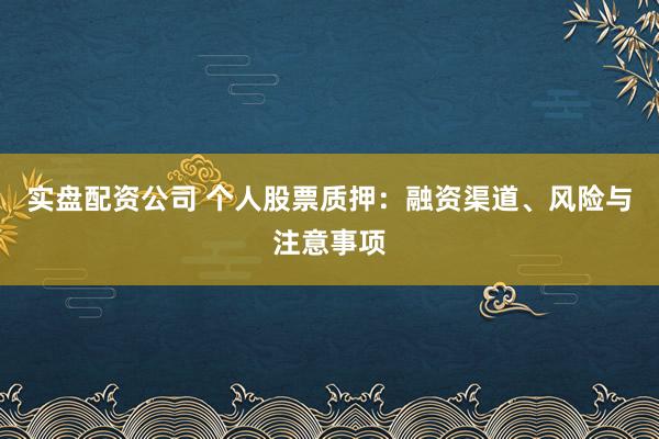 实盘配资公司 个人股票质押：融资渠道、风险与注意事项