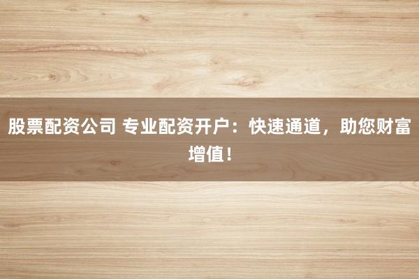 股票配资公司 专业配资开户：快速通道，助您财富增值！