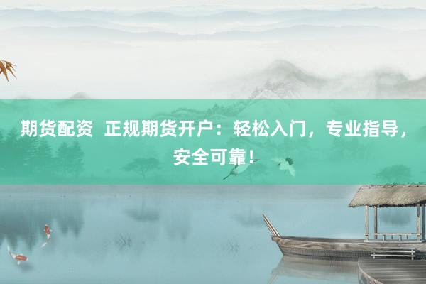 期货配资  正规期货开户：轻松入门，专业指导，安全可靠！