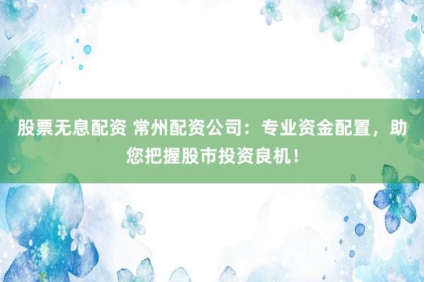 股票无息配资 常州配资公司：专业资金配置，助您把握股市投资良机！