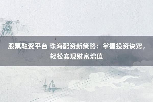 股票融资平台 珠海配资新策略：掌握投资诀窍，轻松实现财富增值