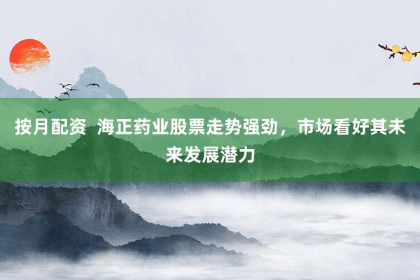 按月配资  海正药业股票走势强劲，市场看好其未来发展潜力