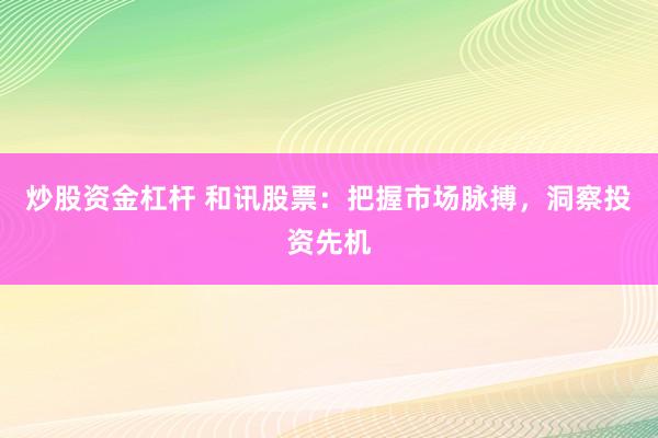 炒股资金杠杆 和讯股票：把握市场脉搏，洞察投资先机