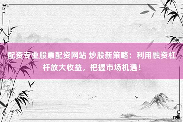 配资专业股票配资网站 炒股新策略：利用融资杠杆放大收益，把握市场机遇！