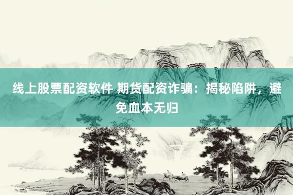 线上股票配资软件 期货配资诈骗：揭秘陷阱，避免血本无归